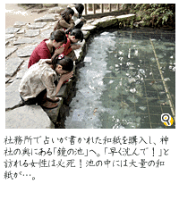 社務所で占いが書かれた和紙を購入し、神社の奥にある「鏡の池」へ。「早く沈んで！」と訪れる女性は必死！池の中には大量の和紙が…。