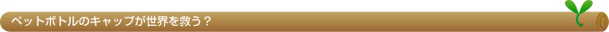 ペットボトルのキャップが地球を救う？