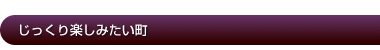 じっくり楽しみたい町