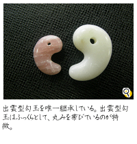 出雲型勾玉を唯一継承している。出雲型勾玉はふっくらとして、丸みを帯びているのが特徴。